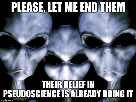 We must drain the H2O out of our our oceans | PLEASE, LET ME END THEM; THEIR BELIEF IN PSEUDOSCIENCE IS ALREADY DOING IT | image tagged in angry aliens,death to humans,pseudoscience,climate change is a scam,global warming is a scam,everything pushed by democrats is a | made w/ Imgflip meme maker