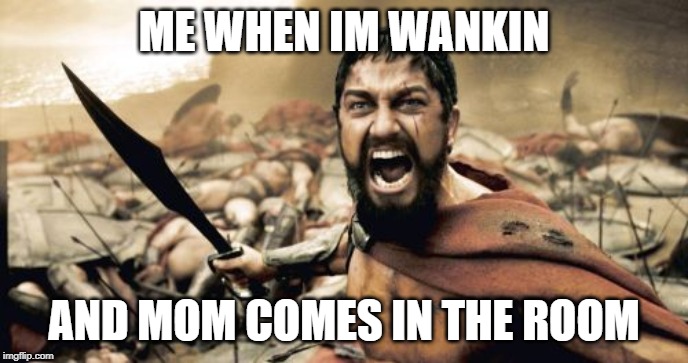 Sparta Leonidas Meme | ME WHEN IM WANKIN; AND MOM COMES IN THE ROOM | image tagged in memes,sparta leonidas | made w/ Imgflip meme maker