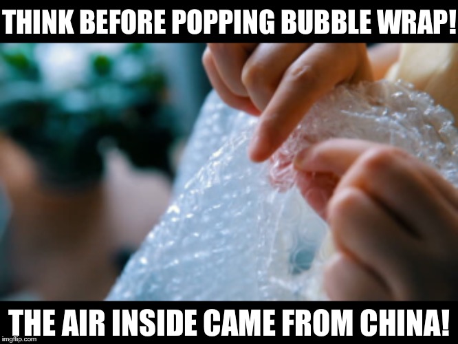 Think Before popping bubble wrap! The air inside came from China! | THINK BEFORE POPPING BUBBLE WRAP! THE AIR INSIDE CAME FROM CHINA! | image tagged in coronavirus,china,bubble wrap,death,sick | made w/ Imgflip meme maker