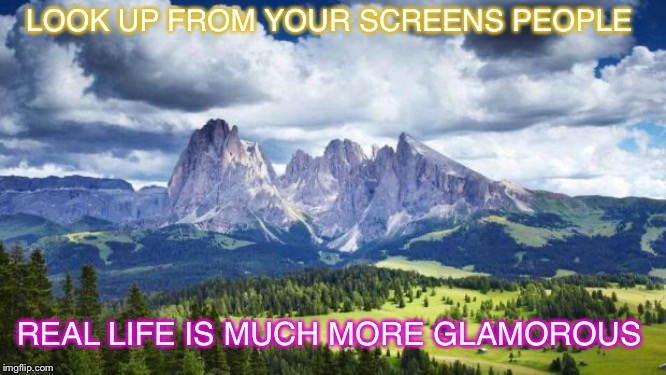 nature#mountains | LOOK UP FROM YOUR SCREENS PEOPLE REAL LIFE IS MUCH MORE GLAMOROUS | image tagged in naturemountains | made w/ Imgflip meme maker