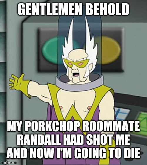 Gentlemen behold | GENTLEMEN BEHOLD; MY PORKCHOP ROOMMATE RANDALL HAD SHOT ME AND NOW I'M GOING TO DIE | image tagged in gentlemen behold,dr weird,athf,memes | made w/ Imgflip meme maker