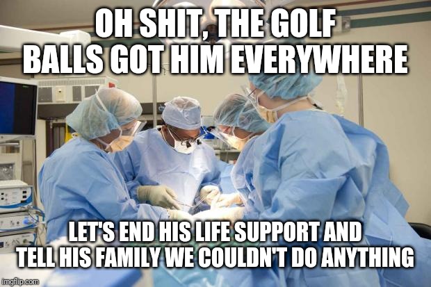 Surgery | OH SHIT, THE GOLF BALLS GOT HIM EVERYWHERE LET'S END HIS LIFE SUPPORT AND TELL HIS FAMILY WE COULDN'T DO ANYTHING | image tagged in surgery | made w/ Imgflip meme maker