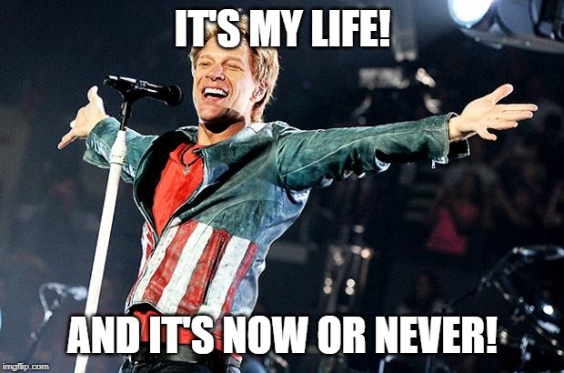 Bon Jovi | IT'S MY LIFE! AND IT'S NOW OR NEVER! | image tagged in bon jovi | made w/ Imgflip meme maker
