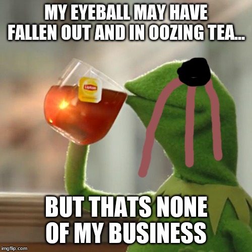 But That's None Of My Business | MY EYEBALL MAY HAVE FALLEN OUT AND IN OOZING TEA... BUT THATS NONE OF MY BUSINESS | image tagged in memes,but thats none of my business,kermit the frog | made w/ Imgflip meme maker
