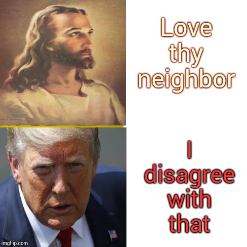 Of Course The Impeached Disgrace Disagreed With Scripture At The Annual National Prayer Meeting. That's Why Traitors Love Him | Love thy neighbor; I disagree with that | image tagged in memes,trump unfit unqualified dangerous,liar in chief,trump impeachment,trump jesus,hypocrite | made w/ Imgflip meme maker
