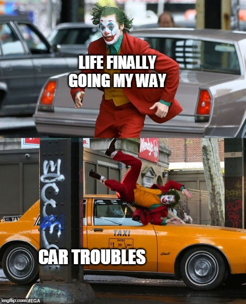 Joker getting hit by taxi | LIFE FINALLY GOING MY WAY; CAR TROUBLES | image tagged in joker getting hit by taxi | made w/ Imgflip meme maker