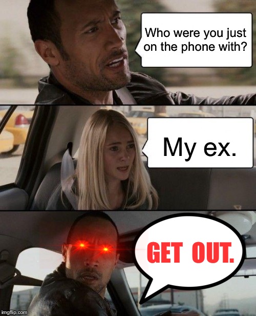 Unforgivable | Who were you just on the phone with? My ex. GET  OUT. | image tagged in memes,the rock driving,funny,dwayne johnson,phone,ex boyfriend | made w/ Imgflip meme maker