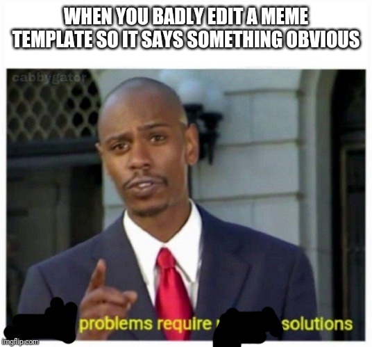 modern problems | WHEN YOU BADLY EDIT A MEME TEMPLATE SO IT SAYS SOMETHING OBVIOUS | image tagged in modern problems | made w/ Imgflip meme maker