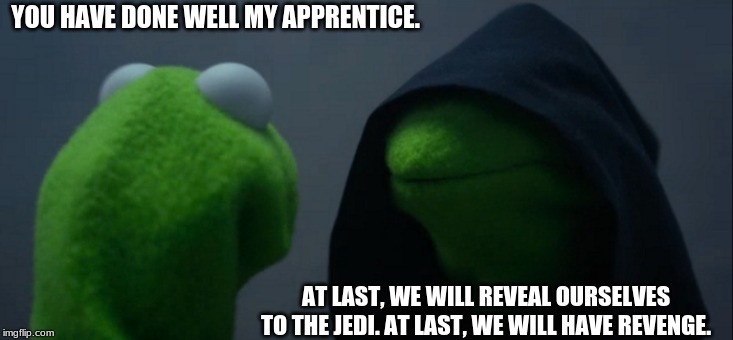 Evil Kermit Meme | YOU HAVE DONE WELL MY APPRENTICE. AT LAST, WE WILL REVEAL OURSELVES TO THE JEDI. AT LAST, WE WILL HAVE REVENGE. | image tagged in memes,evil kermit | made w/ Imgflip meme maker