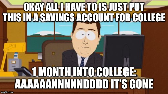 Aaaaand Its Gone | OKAY ALL I HAVE TO IS JUST PUT THIS IN A SAVINGS ACCOUNT FOR COLLEGE; 1 MONTH INTO COLLEGE: AAAAAANNNNNDDDD IT’S GONE | image tagged in memes,aaaaand its gone | made w/ Imgflip meme maker