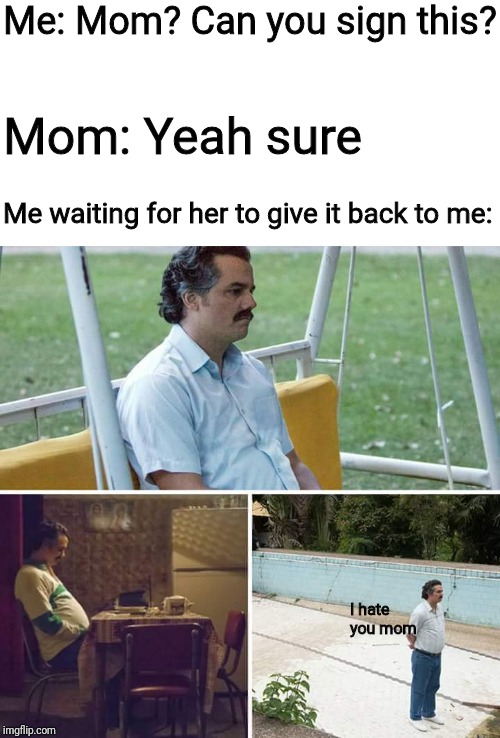 Sad Pablo Escobar | Me: Mom? Can you sign this? Mom: Yeah sure; Me waiting for her to give it back to me:; I hate you mom | image tagged in sad pablo escobar | made w/ Imgflip meme maker