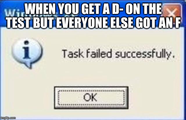 Task failed successfully | WHEN YOU GET A D- ON THE TEST BUT EVERYONE ELSE GOT AN F | image tagged in task failed successfully | made w/ Imgflip meme maker