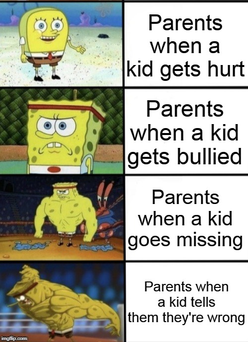 Mine at least... | Parents when a kid gets hurt; Parents when a kid gets bullied; Parents when a kid goes missing; Parents when a kid tells them they're wrong | image tagged in memes,spongebob strong,parents,children | made w/ Imgflip meme maker