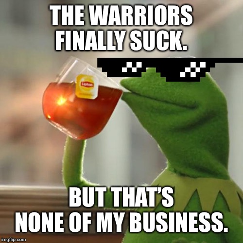 But That's None Of My Business Meme | THE WARRIORS FINALLY SUCK. BUT THAT’S NONE OF MY BUSINESS. | image tagged in memes,but thats none of my business,kermit the frog | made w/ Imgflip meme maker