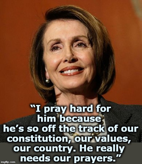 Trump's been a career criminal and a sleaze since 1973. I doubt prayers will cure that. | “I pray hard for him because 
he’s so off the track of our constitution, our values, 
our country. He really 
needs our prayers.” | image tagged in nancy pelosi winning,prayers,devout,catholic,faith,trump | made w/ Imgflip meme maker