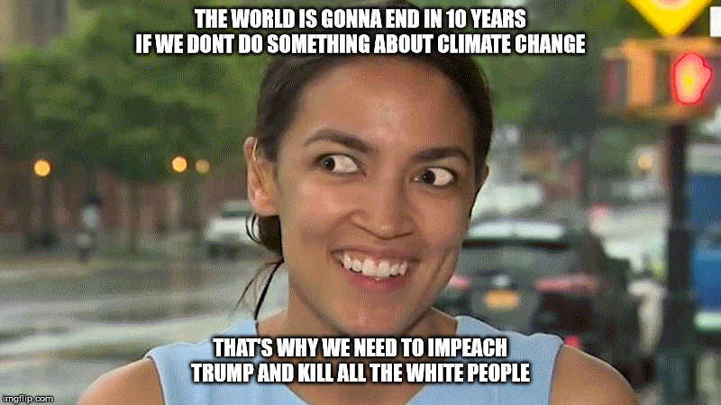 THE WORLD IS GONNA END IN 10 YEARS IF WE DONT DO SOMETHING ABOUT CLIMATE CHANGE; THAT'S WHY WE NEED TO IMPEACH TRUMP AND KILL ALL THE WHITE PEOPLE | image tagged in aoc | made w/ Imgflip meme maker