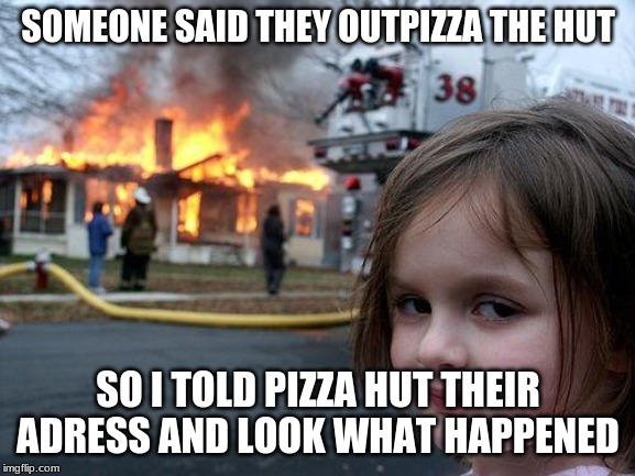 Disaster Girl | SOMEONE SAID THEY OUTPIZZA THE HUT; SO I TOLD PIZZA HUT THEIR ADRESS AND LOOK WHAT HAPPENED | image tagged in memes,disaster girl | made w/ Imgflip meme maker