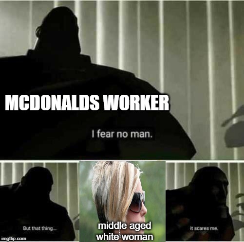 He fears no man except the Karen | MCDONALDS WORKER; middle aged white woman | image tagged in i fear no man,mcdonalds,karen,woman,workers,mcdonald's | made w/ Imgflip meme maker
