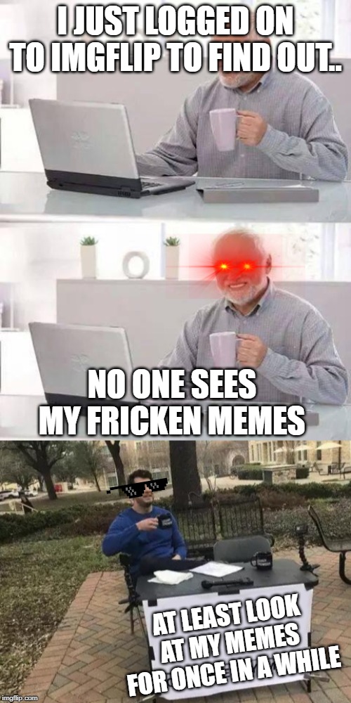 I JUST LOGGED ON TO IMGFLIP TO FIND OUT.. NO ONE SEES MY FRICKEN MEMES; AT LEAST LOOK AT MY MEMES FOR ONCE IN A WHILE | image tagged in memes,hide the pain harold,change my mind | made w/ Imgflip meme maker