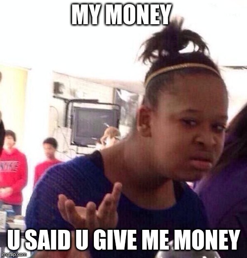 Black Girl Wat | MY MONEY; U SAID U GIVE ME MONEY | image tagged in memes,black girl wat | made w/ Imgflip meme maker