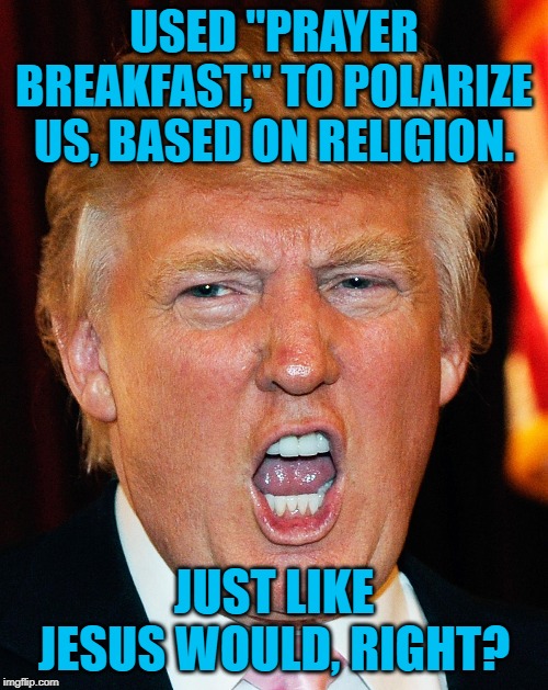 Donald Trump I Will Duck You Up | USED "PRAYER BREAKFAST," TO POLARIZE US, BASED ON RELIGION. JUST LIKE JESUS WOULD, RIGHT? | image tagged in donald trump i will duck you up | made w/ Imgflip meme maker