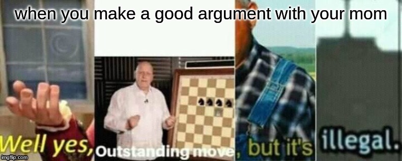 well yes, outstanding move, but it's illegal. | when you make a good argument with your mom | image tagged in well yes outstanding move but it's illegal | made w/ Imgflip meme maker