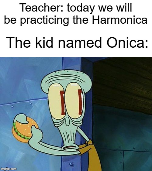 onica | Teacher: today we will be practicing the Harmonica; The kid named Onica: | image tagged in oh shit squidward,harmonica,kids,funny,memes,teacher | made w/ Imgflip meme maker