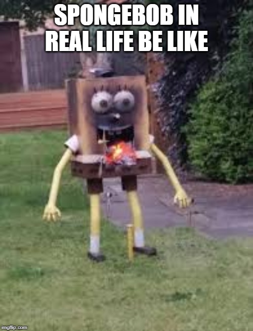 SpongeBob Overheat | SPONGEBOB IN REAL LIFE BE LIKE | image tagged in spongebob overheat | made w/ Imgflip meme maker