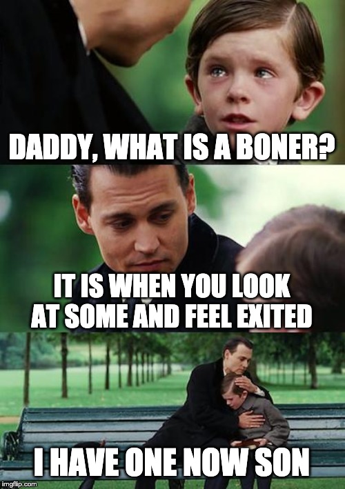 Finding Neverland | DADDY, WHAT IS A BONER? IT IS WHEN YOU LOOK AT SOME AND FEEL EXITED; I HAVE ONE NOW SON | image tagged in memes,finding neverland | made w/ Imgflip meme maker