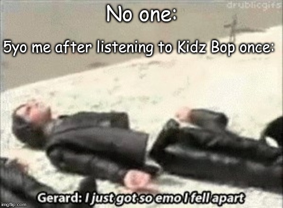 i just got so emo i fell apart | No one:; 5yo me after listening to Kidz Bop once: | image tagged in i just got so emo i fell apart | made w/ Imgflip meme maker
