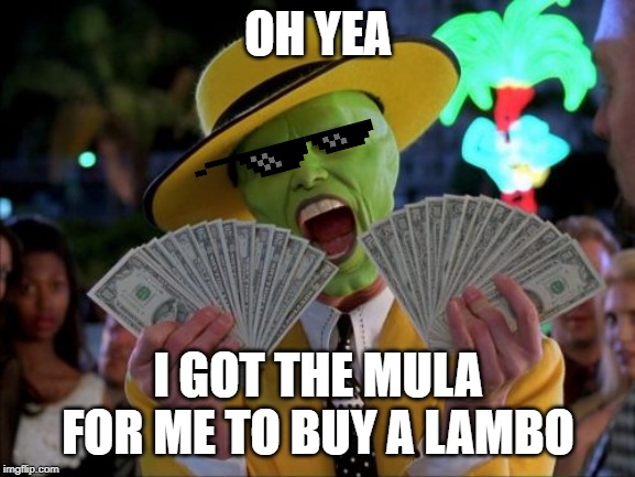 Money Money Meme | OH YEA; I GOT THE MULA FOR ME TO BUY A LAMBO | image tagged in memes,money money | made w/ Imgflip meme maker
