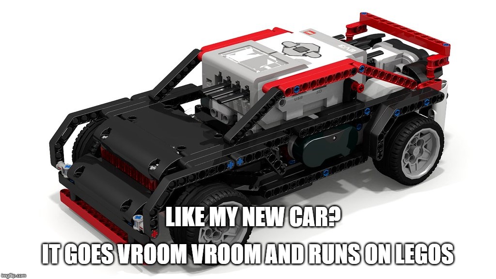New Car | LIKE MY NEW CAR? IT GOES VROOM VROOM AND RUNS ON LEGOS | image tagged in new car | made w/ Imgflip meme maker