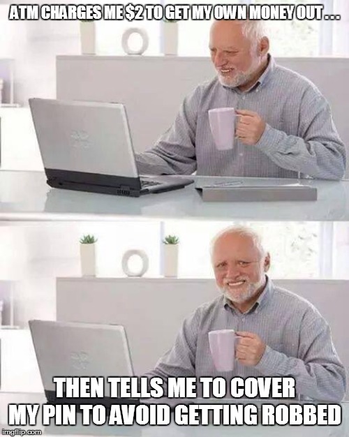 Hide the Pain Harold | ATM CHARGES ME $2 TO GET MY OWN MONEY OUT . . . THEN TELLS ME TO COVER MY PIN TO AVOID GETTING ROBBED | image tagged in hide the pain harold,funny memes,funny meme,lol so funny,too funny,funny | made w/ Imgflip meme maker