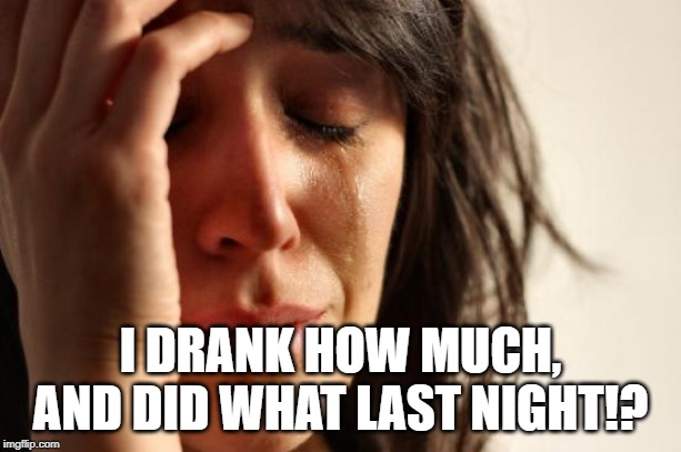 First World Problems | I DRANK HOW MUCH, AND DID WHAT LAST NIGHT!? | image tagged in memes,first world problems | made w/ Imgflip meme maker