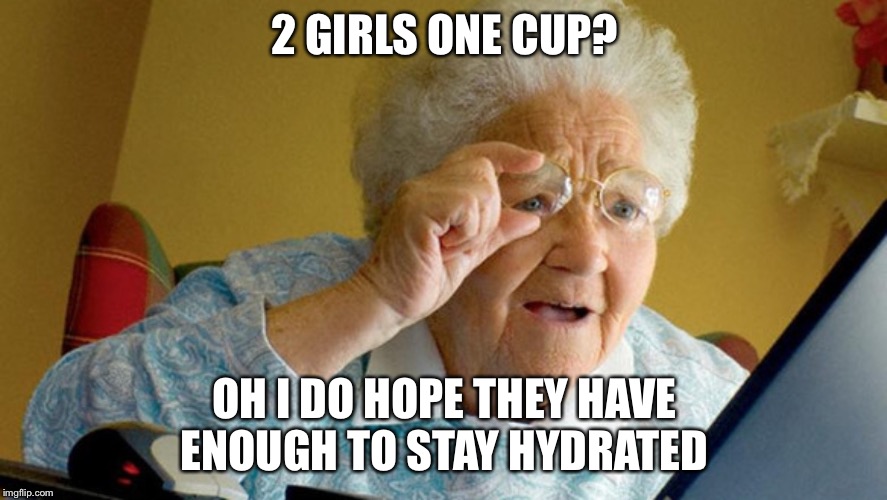 grandma computer | 2 GIRLS ONE CUP? OH I DO HOPE THEY HAVE ENOUGH TO STAY HYDRATED | image tagged in grandma computer | made w/ Imgflip meme maker