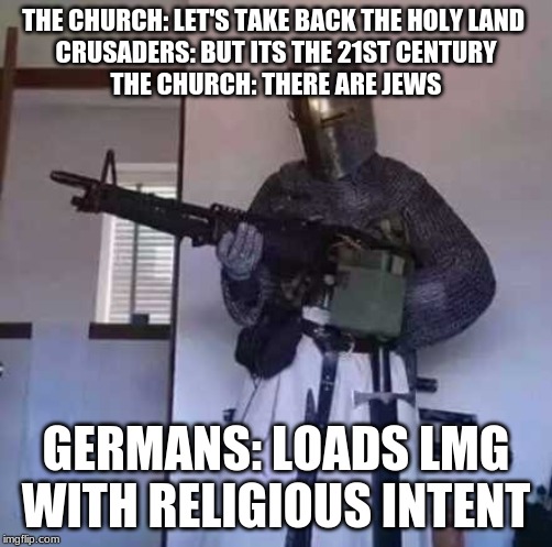 Crusader knight with M60 Machine Gun | THE CHURCH: LET'S TAKE BACK THE HOLY LAND 
CRUSADERS: BUT ITS THE 21ST CENTURY
THE CHURCH: THERE ARE JEWS; GERMANS: LOADS LMG WITH RELIGIOUS INTENT | image tagged in crusader knight with m60 machine gun | made w/ Imgflip meme maker