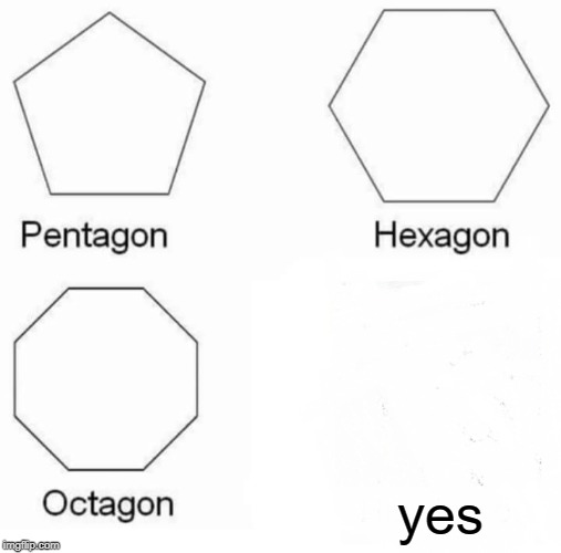 Pentagon Hexagon Octagon Meme | yes | image tagged in memes,pentagon hexagon octagon | made w/ Imgflip meme maker
