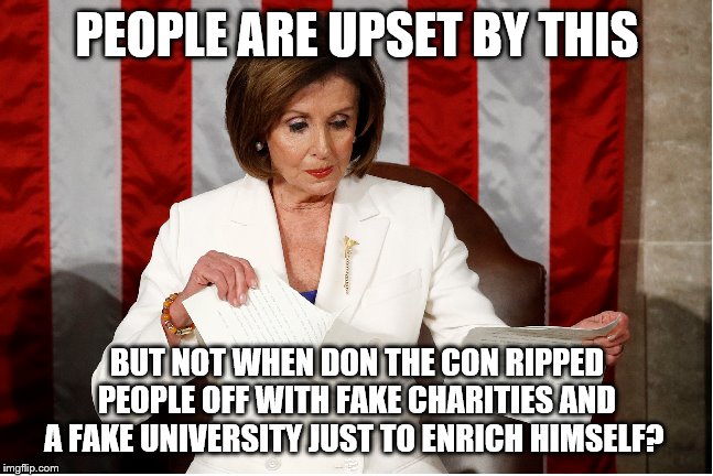 Pelosi ripping SOTU | PEOPLE ARE UPSET BY THIS; BUT NOT WHEN DON THE CON RIPPED PEOPLE OFF WITH FAKE CHARITIES AND A FAKE UNIVERSITY JUST TO ENRICH HIMSELF? | image tagged in pelosi ripping sotu | made w/ Imgflip meme maker