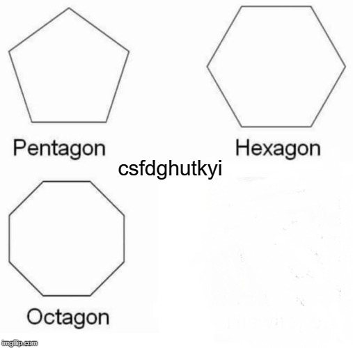 Pentagon Hexagon Octagon | csfdghutkyi | image tagged in memes,pentagon hexagon octagon | made w/ Imgflip meme maker