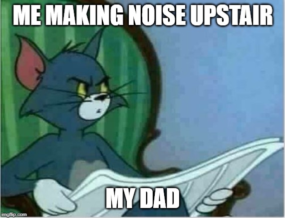 Interrupting Tom's Read | ME MAKING NOISE UPSTAIR; MY DAD | image tagged in interrupting tom's read | made w/ Imgflip meme maker