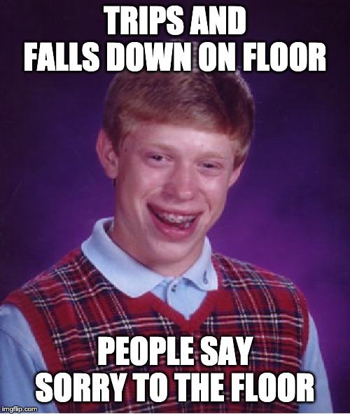 Sorry Floor... | TRIPS AND FALLS DOWN ON FLOOR; PEOPLE SAY SORRY TO THE FLOOR | image tagged in memes,bad luck brian | made w/ Imgflip meme maker