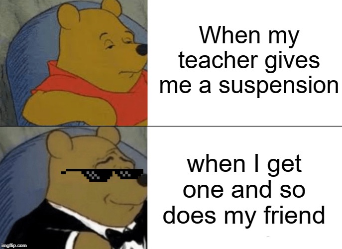 Tuxedo Winnie The Pooh | When my teacher gives me a suspension; when I get one and so does my friend | image tagged in memes,tuxedo winnie the pooh | made w/ Imgflip meme maker