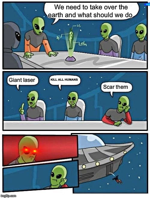 Alien Meeting Suggestion Meme | We need to take over the earth and what should we do; KILL ALL HUMANS; Giant laser; Scar them | image tagged in memes,alien meeting suggestion | made w/ Imgflip meme maker