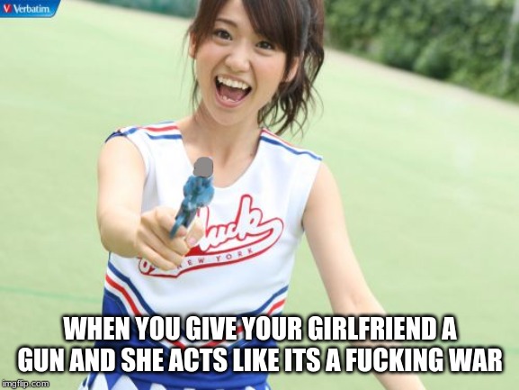 Yuko With Gun Meme | WHEN YOU GIVE YOUR GIRLFRIEND A GUN AND SHE ACTS LIKE ITS A FUCKING WAR | image tagged in memes,yuko with gun | made w/ Imgflip meme maker