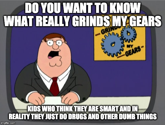 Peter Griffin News Meme | DO YOU WANT TO KNOW WHAT REALLY GRINDS MY GEARS; KIDS WHO THINK THEY ARE SMART AND IN REALITY THEY JUST DO DRUGS AND OTHER DUMB THINGS | image tagged in memes,peter griffin news | made w/ Imgflip meme maker