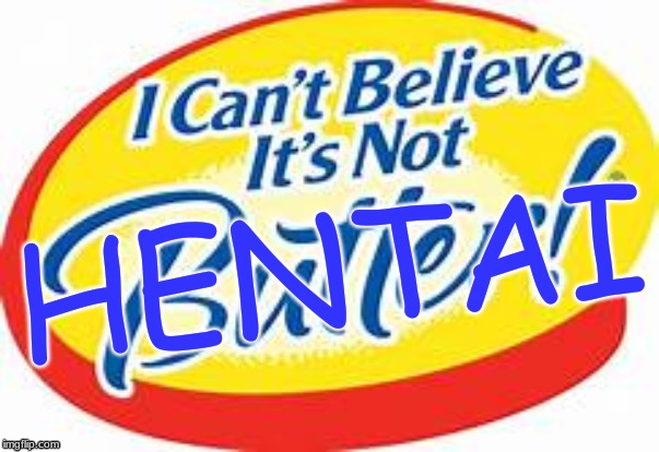 i can't believe it's not butter | HENTAI | image tagged in i can't believe it's not butter | made w/ Imgflip meme maker