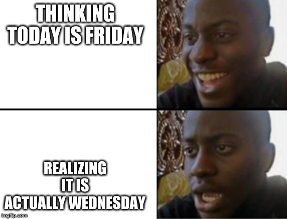 Oh yeah! Oh no... | THINKING TODAY IS FRIDAY; REALIZING IT IS ACTUALLY WEDNESDAY | image tagged in oh yeah oh no | made w/ Imgflip meme maker