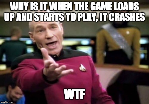Picard Wtf | WHY IS IT WHEN THE GAME LOADS UP AND STARTS TO PLAY, IT CRASHES; WTF | image tagged in memes,picard wtf | made w/ Imgflip meme maker