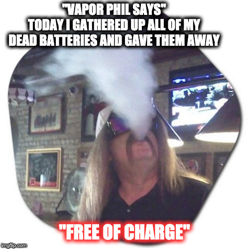 Vapor Phil Says | "VAPOR PHIL SAYS"
TODAY I GATHERED UP ALL OF MY
DEAD BATTERIES AND GAVE THEM AWAY; "FREE OF CHARGE" | image tagged in funny,funny because it's true,lol so funny,too funny,funny meme | made w/ Imgflip meme maker