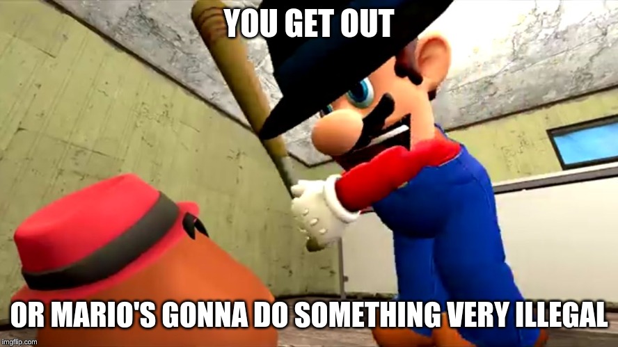 Or Mario's gonna do something very illegal | YOU GET OUT OR MARIO'S GONNA DO SOMETHING VERY ILLEGAL | image tagged in or mario's gonna do something very illegal | made w/ Imgflip meme maker